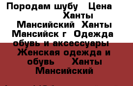 Породам шубу › Цена ­ 30 000 - Ханты-Мансийский, Ханты-Мансийск г. Одежда, обувь и аксессуары » Женская одежда и обувь   . Ханты-Мансийский